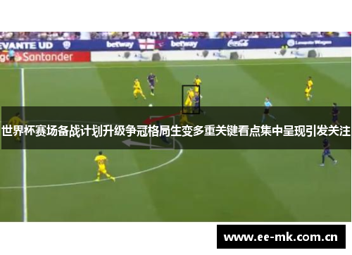 世界杯赛场备战计划升级争冠格局生变多重关键看点集中呈现引发关注 世界杯赛场备战计划升级争冠格局生变多重关键看点集中呈现引发关注