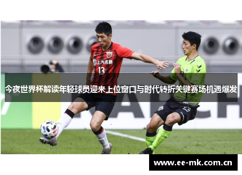 今夜世界杯解读年轻球员迎来上位窗口与时代转折关键赛场机遇爆发 今夜世界杯解读年轻球员迎来上位窗口与时代转折关键赛场机遇爆发