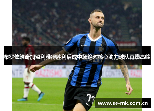布罗佐维奇加盟利雅得胜利后成中场绝对核心助力球队再攀高峰 布罗佐维奇加盟利雅得胜利后成中场绝对核心助力球队再攀高峰