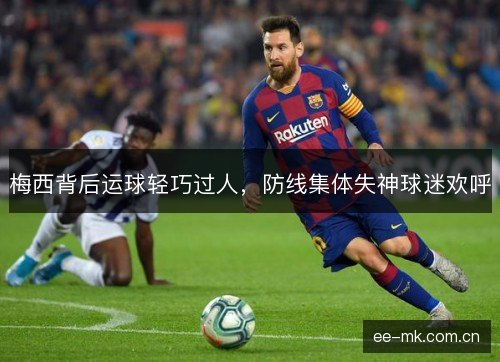 梅西背后运球轻巧过人，防线集体失神球迷欢呼