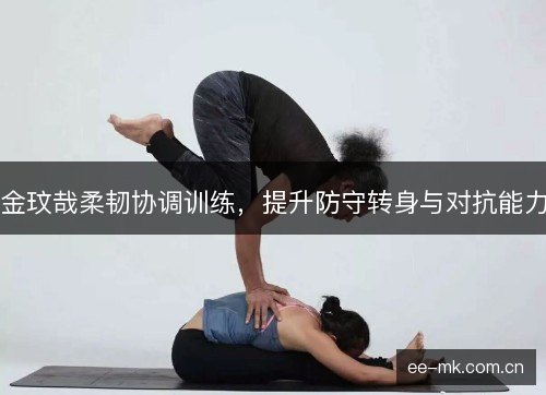 金玟哉柔韧协调训练，提升防守转身与对抗能力