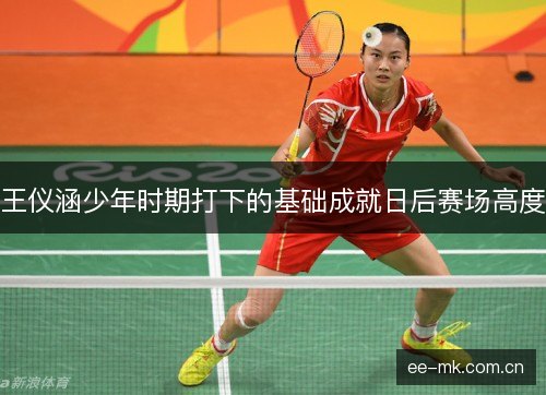 王仪涵少年时期打下的基础成就日后赛场高度