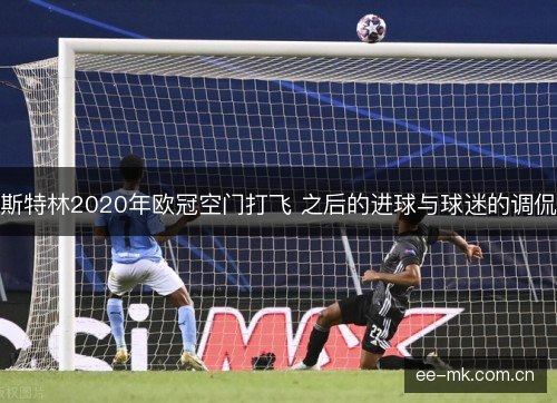 斯特林2020年欧冠空门打飞 之后的进球与球迷的调侃