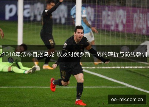 2018年法蒂自摆乌龙 埃及对俄罗斯一战的转折与防线教训
